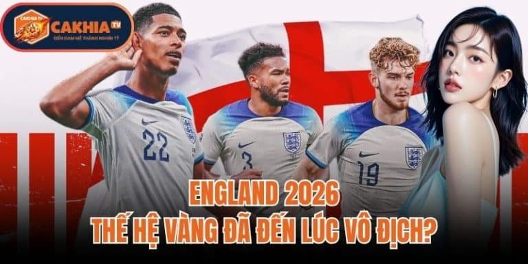 England 2026: Thế Hệ Vàng Đã Đến Lúc Vô Địch?
